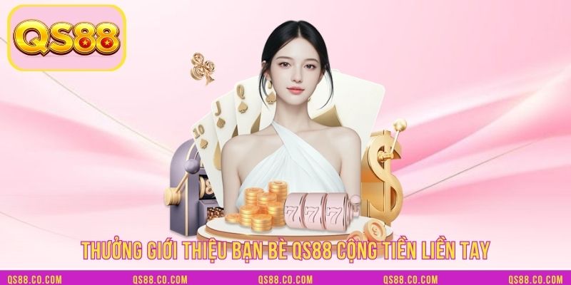 Thưởng giới thiệu bạn bè QS88 cộng tiền liền tay Thưởng giới thiệu bạn bè QS88 cộng tiền liền tay
